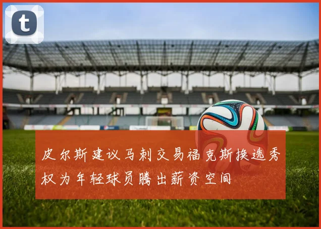 皮尔斯建议马刺交易福克斯换选秀权为年轻球员腾出薪资空间