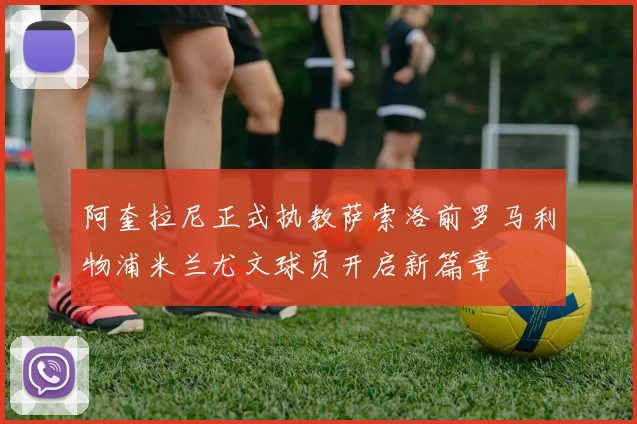 阿奎拉尼正式执教萨索洛前罗马利物浦米兰尤文球员开启新篇章