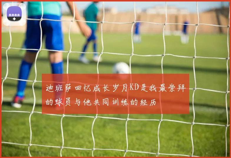 迪班萨回忆成长岁月KD是我最崇拜的球员与他共同训练的经历