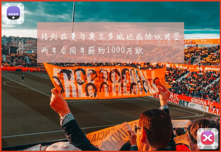 格列兹曼与奥兰多城达成协议将签两年合同年薪约1000万欧