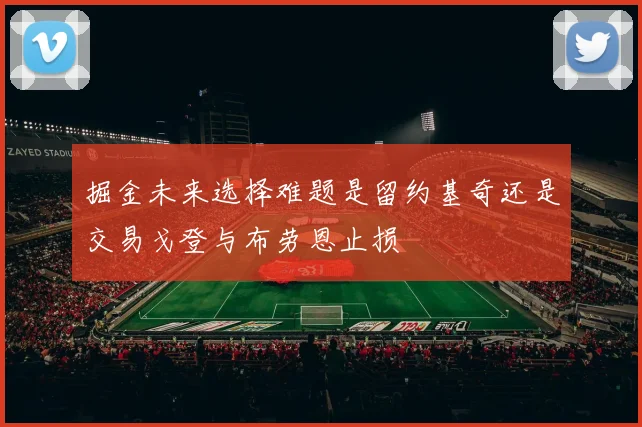 掘金未来选择难题是留约基奇还是交易戈登与布劳恩止损