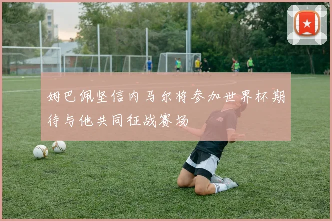姆巴佩坚信内马尔将参加世界杯期待与他共同征战赛场