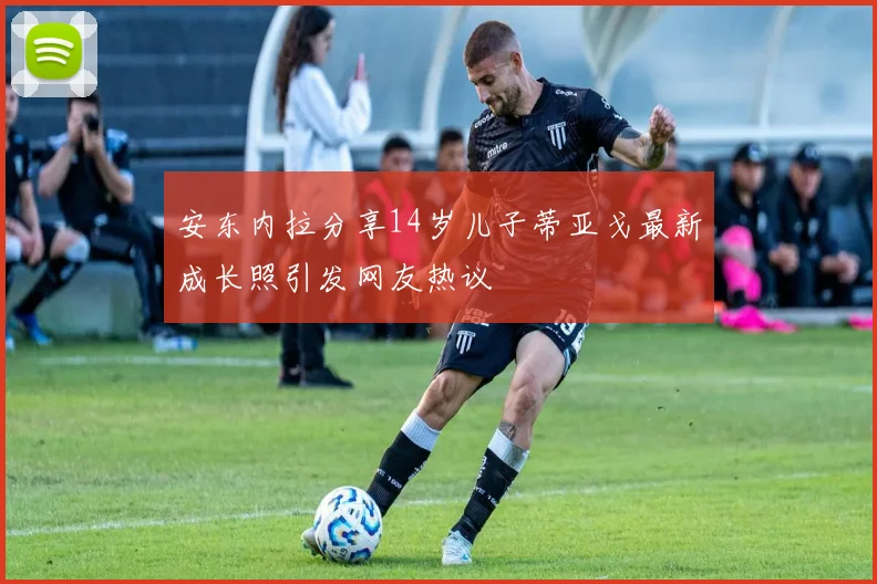 安东内拉分享14岁儿子蒂亚戈最新成长照引发网友热议