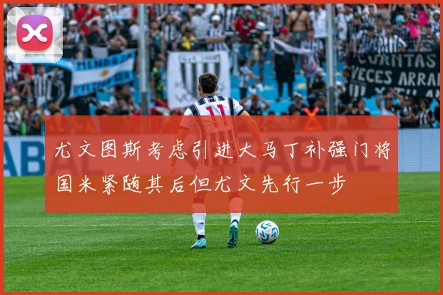 尤文图斯考虑引进大马丁补强门将国米紧随其后但尤文先行一步