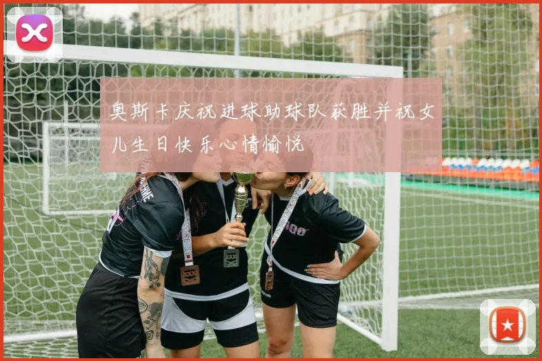 奥斯卡庆祝进球助球队获胜并祝女儿生日快乐心情愉悦