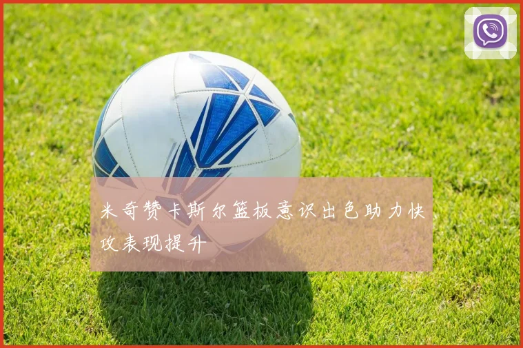 米奇赞卡斯尔篮板意识出色助力快攻表现提升