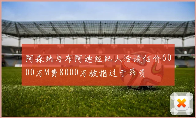 阿森纳与布阿迪经纪人洽谈估价6000万M费8000万被指过于昂贵