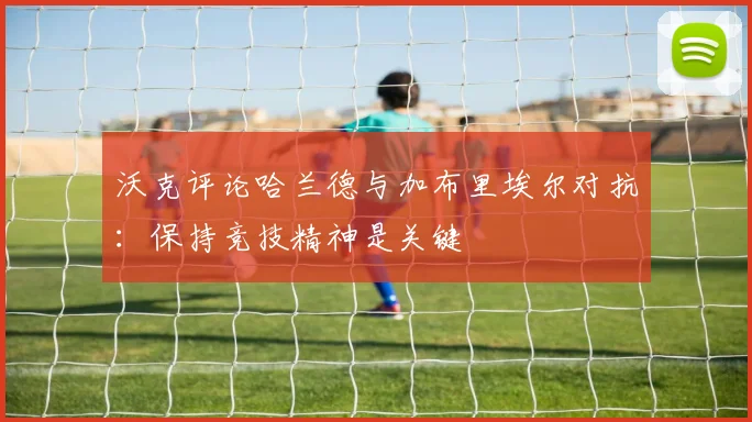 沃克评论哈兰德与加布里埃尔对抗：保持竞技精神是关键