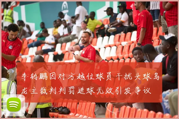 李钧鹏因对方越位球员干扰头球乌龙主裁判判罚进球无效引发争议