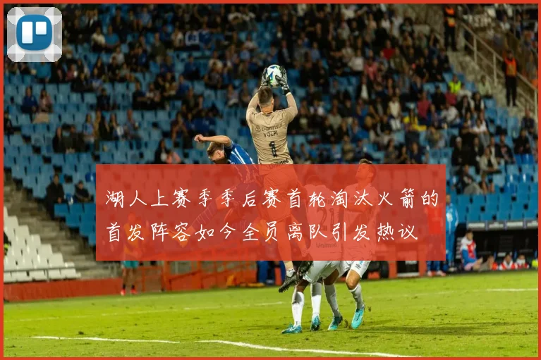 湖人上赛季季后赛首轮淘汰火箭的首发阵容如今全员离队引发热议