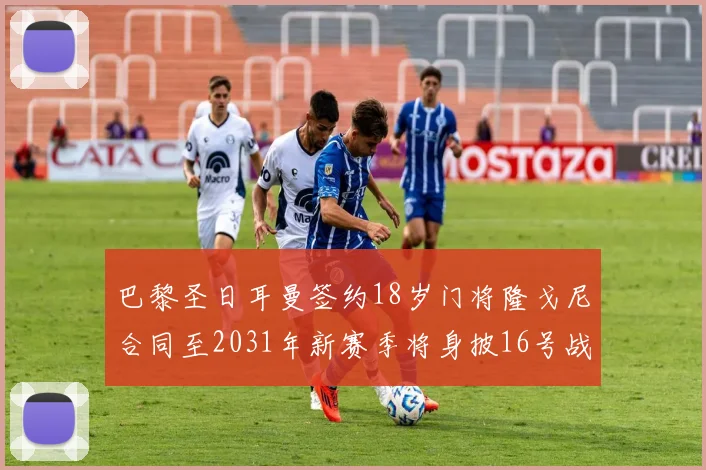 巴黎圣日耳曼签约18岁门将隆戈尼合同至2031年新赛季将身披16号战袍