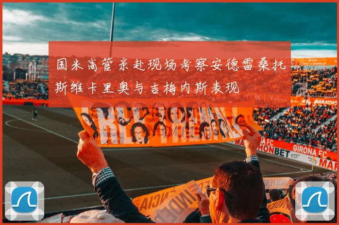 国米高管亲赴现场考察安德雷桑托斯维卡里奥与吉梅内斯表现