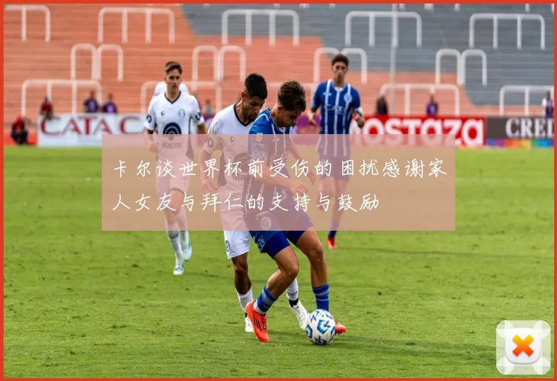 卡尔谈世界杯前受伤的困扰感谢家人女友与拜仁的支持与鼓励