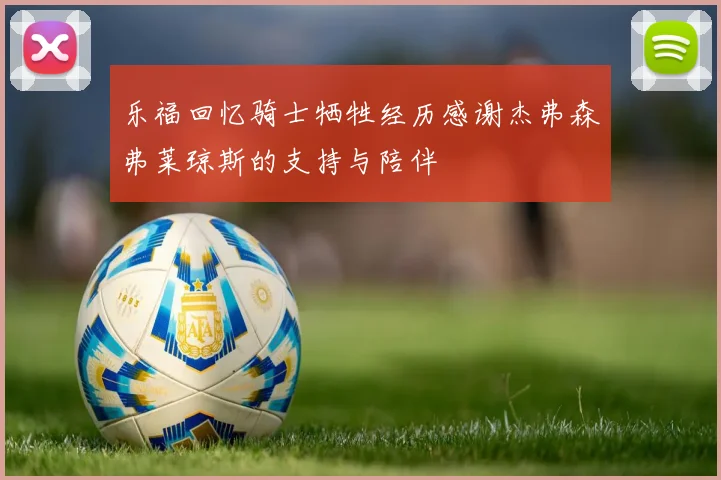 乐福回忆骑士牺牲经历感谢杰弗森弗莱琼斯的支持与陪伴