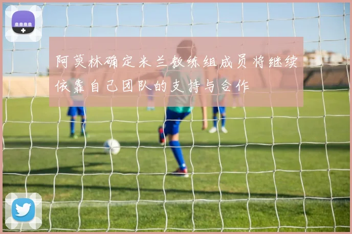 阿莫林确定米兰教练组成员将继续依靠自己团队的支持与合作