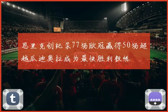 恩里克创纪录77场欧冠赢得50场超越瓜迪奥拉成为最快胜利教练