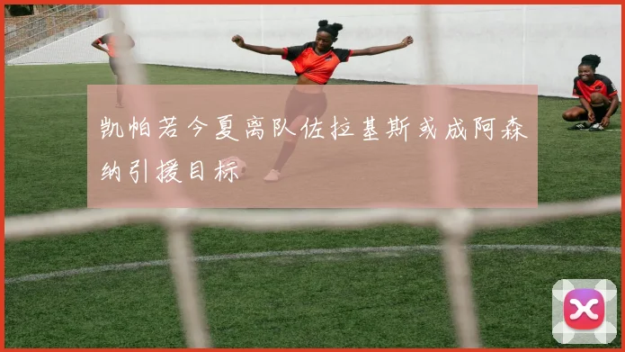 凯帕若今夏离队佐拉基斯或成阿森纳引援目标