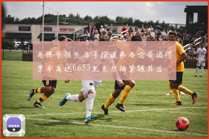 老佛爷领先马卡报道弗洛伦蒂诺得票率高达6653里克尔梅紧随其后