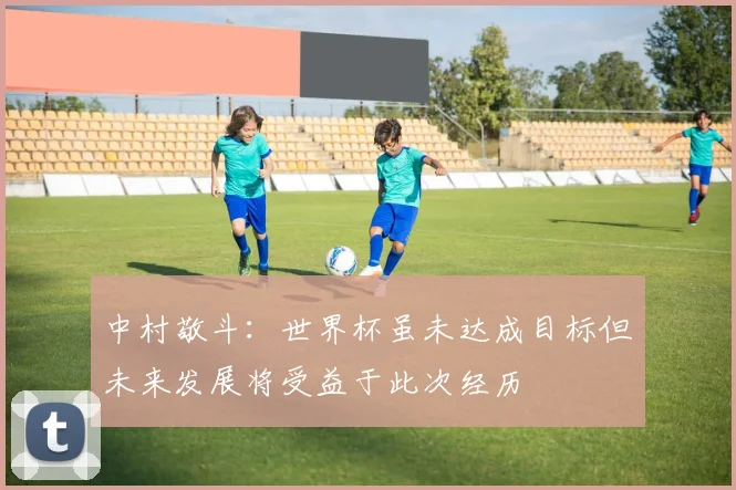 中村敬斗：世界杯虽未达成目标但未来发展将受益于此次经历