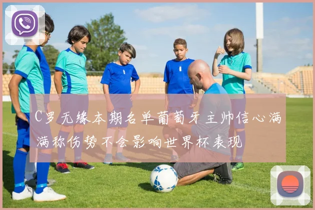 C罗无缘本期名单葡萄牙主帅信心满满称伤势不会影响世界杯表现