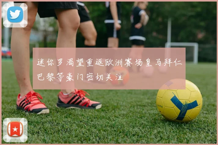 迷你罗渴望重返欧洲赛场皇马拜仁巴黎等豪门密切关注