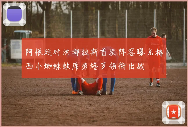 阿根廷对洪都拉斯首发阵容曝光梅西小蜘蛛缺席劳塔罗领衔出战