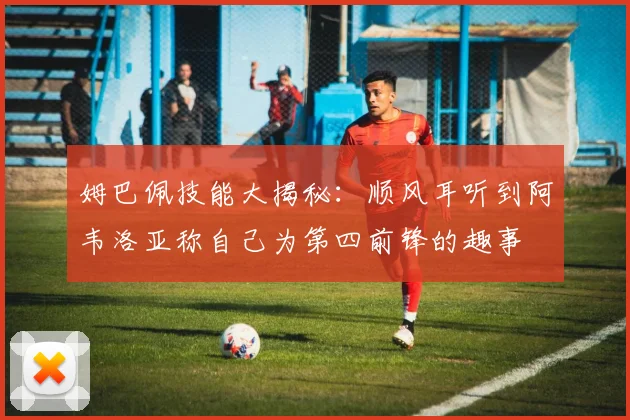 姆巴佩技能大揭秘：顺风耳听到阿韦洛亚称自己为第四前锋的趣事