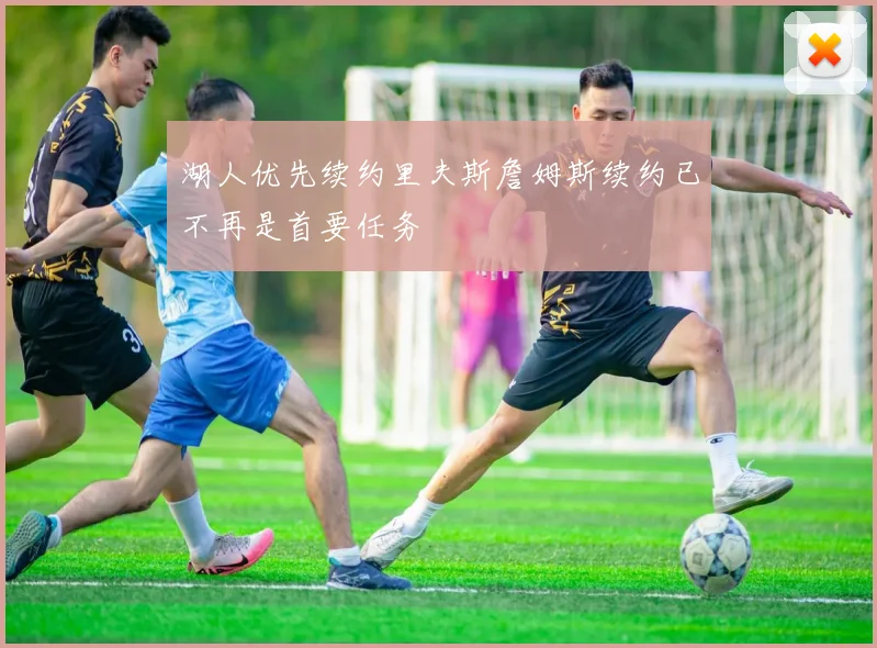 湖人优先续约里夫斯詹姆斯续约已不再是首要任务